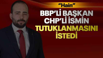 BBP’li başkan CHP’li ismin tutuklanmasını istedi